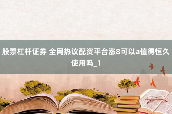 股票杠杆证券 全网热议配资平台涨8可以a值得恒久使用吗_1