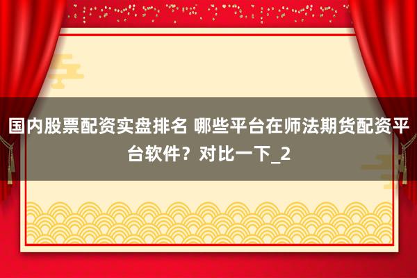 国内股票配资实盘排名 哪些平台在师法期货配资平台软件？对比一下_2