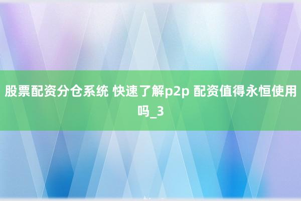 股票配资分仓系统 快速了解p2p 配资值得永恒使用吗_3