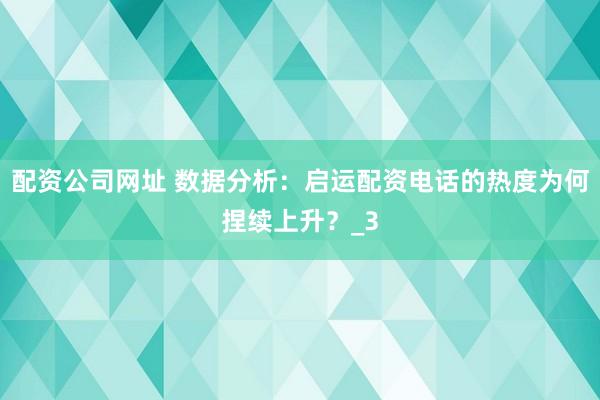 配资公司网址 数据分析:启运配资电话的热度为何捏续上升?_3
