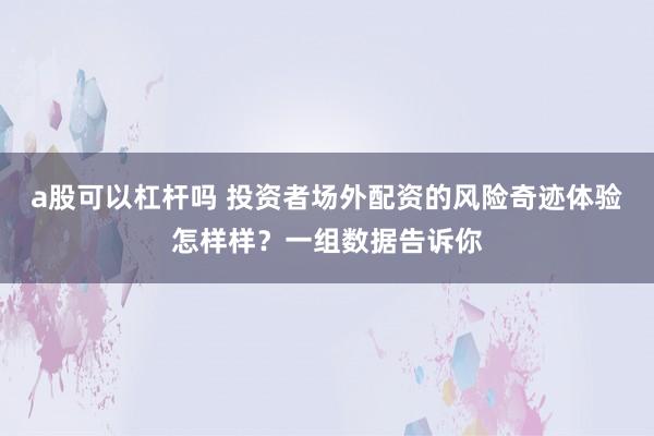 a股可以杠杆吗 投资者场外配资的风险奇迹体验怎样样？一组数据告诉你