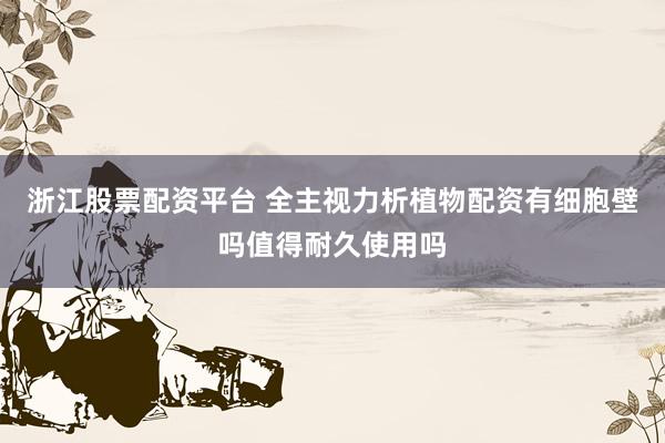 浙江股票配资平台 全主视力析植物配资有细胞壁吗值得耐久使用吗