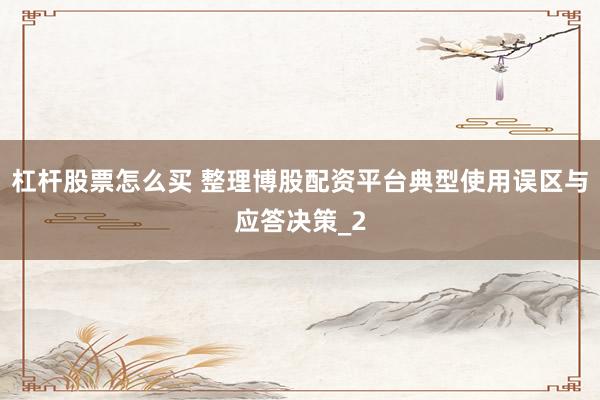 杠杆股票怎么买 整理博股配资平台典型使用误区与应答决策_2