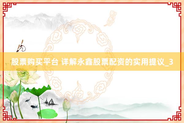 股票购买平台 详解永鑫股票配资的实用提议_3