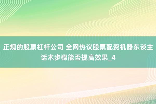 正规的股票杠杆公司 全网热议股票配资机器东谈主话术步骤能否提高效果_4