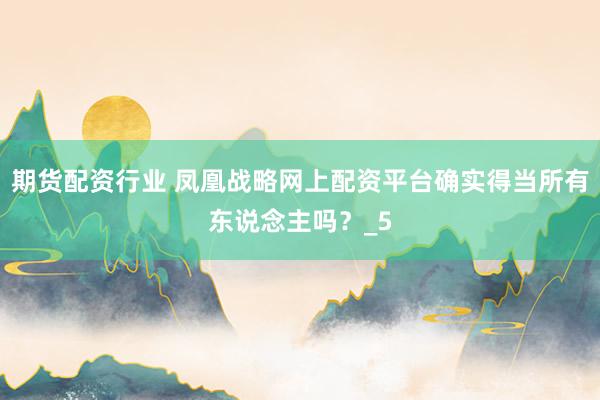 期货配资行业 凤凰战略网上配资平台确实得当所有东说念主吗？_5