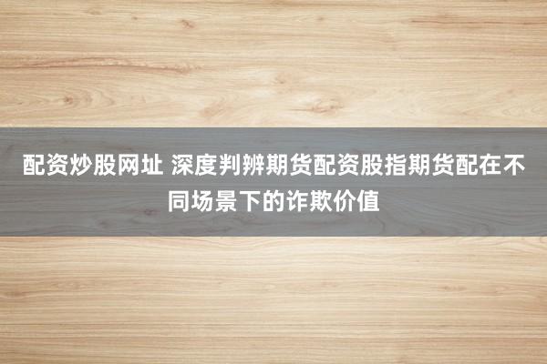 配资炒股网址 深度判辨期货配资股指期货配在不同场景下的诈欺价值