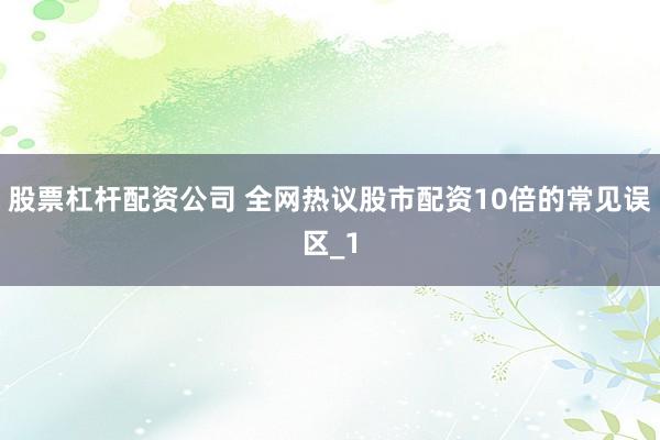 股票杠杆配资公司 全网热议股市配资10倍的常见误区_1