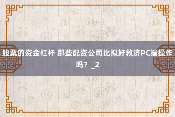 股票的资金杠杆 那些配资公司比拟好救济PC端操作吗？_2