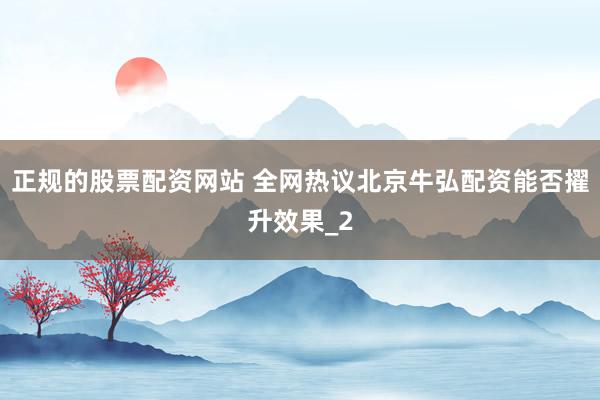 正规的股票配资网站 全网热议北京牛弘配资能否擢升效果_2