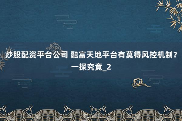 炒股配资平台公司 融富天地平台有莫得风控机制?一探究竟_2