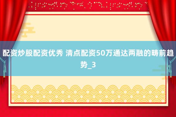 配资炒股配资优秀 清点配资50万通达两融的畴前趋势_3