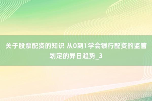 关于股票配资的知识 从0到1学会银行配资的监管划定的异日趋势_3