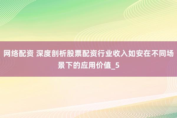 网络配资 深度剖析股票配资行业收入如安在不同场景下的应用价值_5