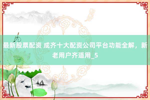 最新股票配资 成齐十大配资公司平台功能全解，新老用户齐适用_5