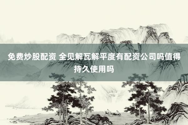 免费炒股配资 全见解瓦解平度有配资公司吗值得持久使用吗