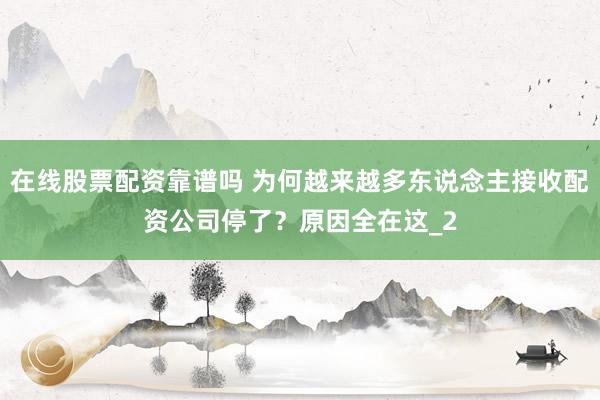 在线股票配资靠谱吗 为何越来越多东说念主接收配资公司停了？原因全在这_2