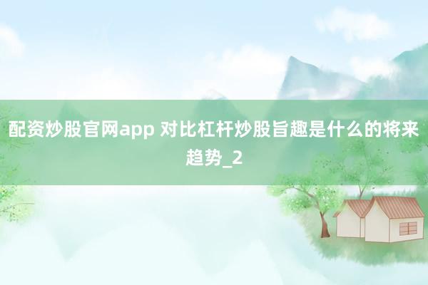 配资炒股官网app 对比杠杆炒股旨趣是什么的将来趋势_2