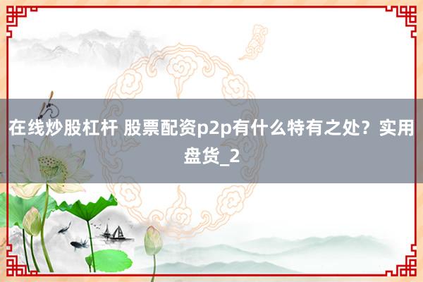 在线炒股杠杆 股票配资p2p有什么特有之处？实用盘货_2