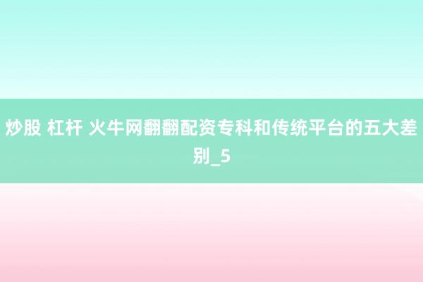 炒股 杠杆 火牛网翻翻配资专科和传统平台的五大差别_5
