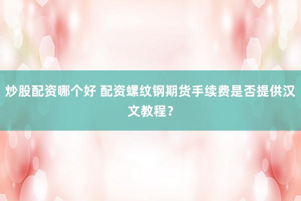 炒股配资哪个好 配资螺纹钢期货手续费是否提供汉文教程？