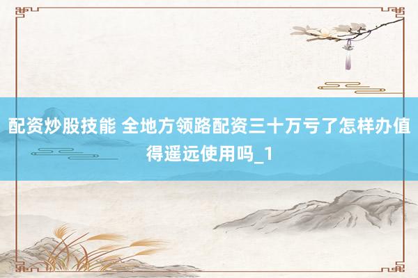 配资炒股技能 全地方领路配资三十万亏了怎样办值得遥远使用吗_1