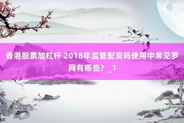 香港股票加杠杆 2018年监管配资吗使用中常见罗网有哪些？_1