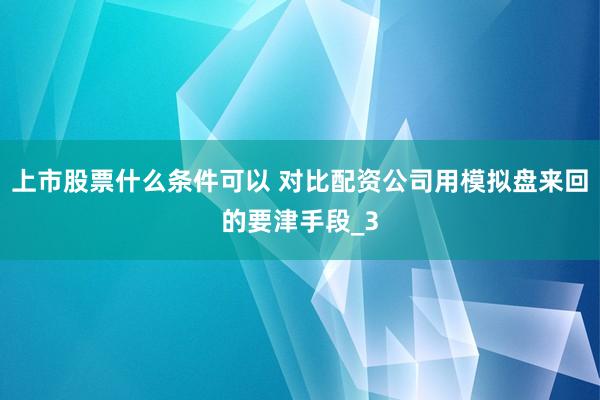 上市股票什么条件可以 对比配资公司用模拟盘来回的要津手段_3