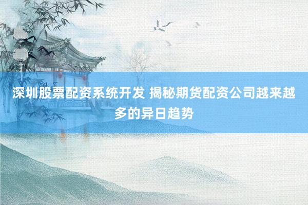 深圳股票配资系统开发 揭秘期货配资公司越来越多的异日趋势