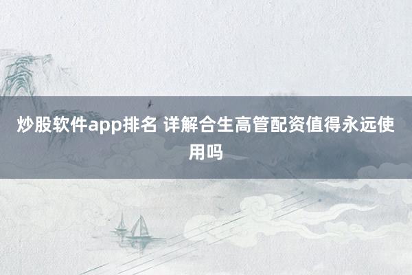 炒股软件app排名 详解合生高管配资值得永远使用吗