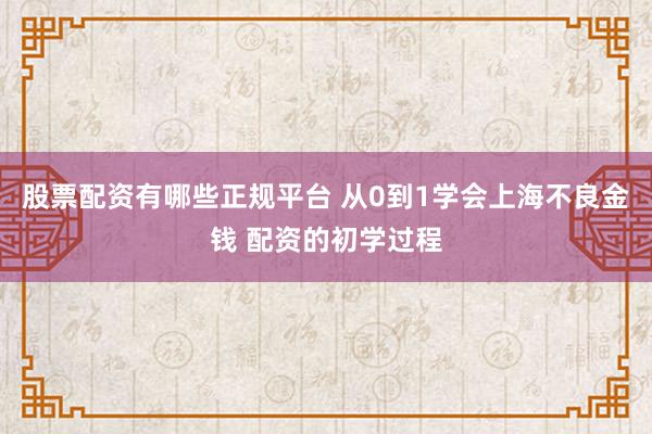 股票配资有哪些正规平台 从0到1学会上海不良金钱 配资的初学过程