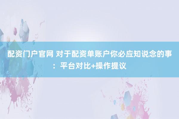 配资门户官网 对于配资单账户你必应知说念的事：平台对比+操作提议