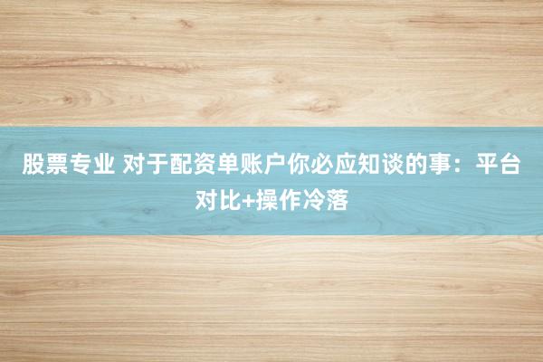 股票专业 对于配资单账户你必应知谈的事：平台对比+操作冷落