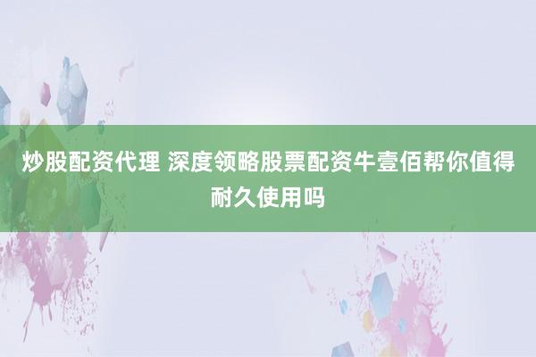 炒股配资代理 深度领略股票配资牛壹佰帮你值得耐久使用吗