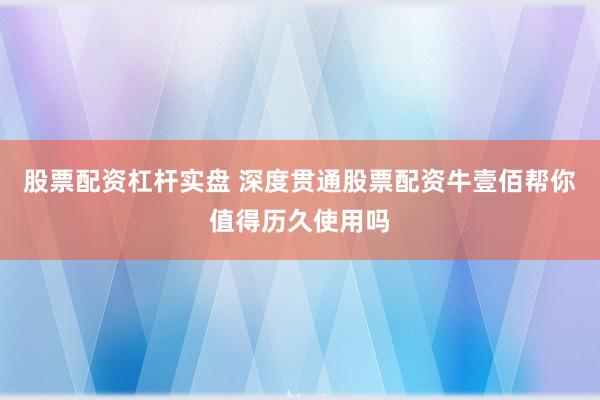 股票配资杠杆实盘 深度贯通股票配资牛壹佰帮你值得历久使用吗