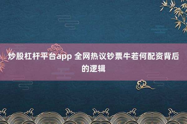 炒股杠杆平台app 全网热议钞票牛若何配资背后的逻辑