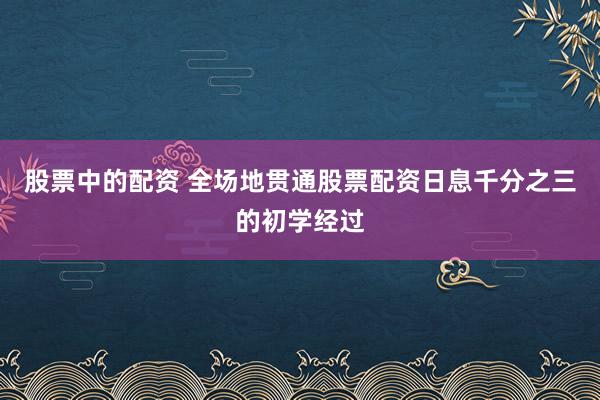 股票中的配资 全场地贯通股票配资日息千分之三的初学经过