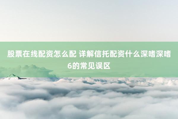 股票在线配资怎么配 详解信托配资什么深嗜深嗜6的常见误区
