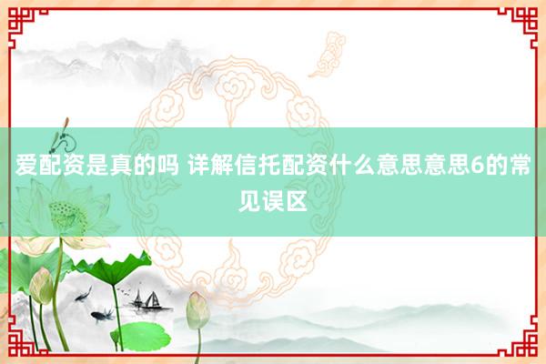 爱配资是真的吗 详解信托配资什么意思意思6的常见误区