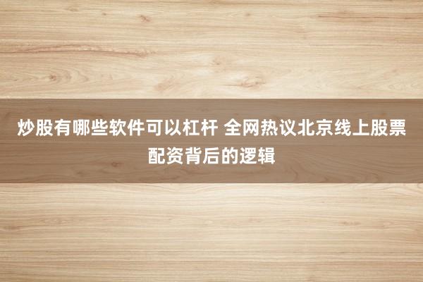 炒股有哪些软件可以杠杆 全网热议北京线上股票配资背后的逻辑
