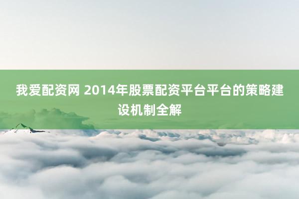 我爱配资网 2014年股票配资平台平台的策略建设机制全解