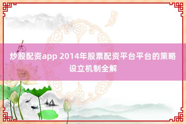 炒股配资app 2014年股票配资平台平台的策略设立机制全解