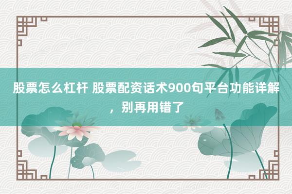 股票怎么杠杆 股票配资话术900句平台功能详解，别再用错了