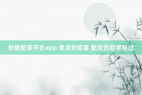炒股配资平台app 清点刘绍喜 配资的初学经过
