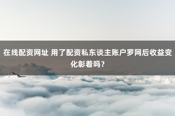 在线配资网址 用了配资私东谈主账户罗网后收益变化彰着吗?