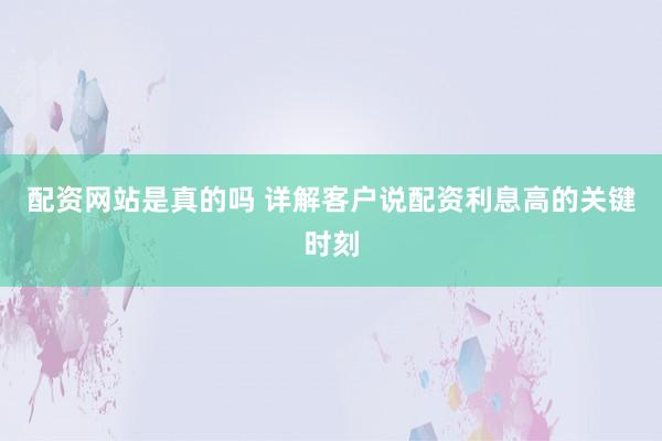 配资网站是真的吗 详解客户说配资利息高的关键时刻
