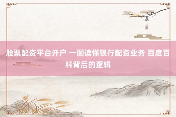 股票配资平台开户 一图读懂银行配资业务 百度百科背后的逻辑