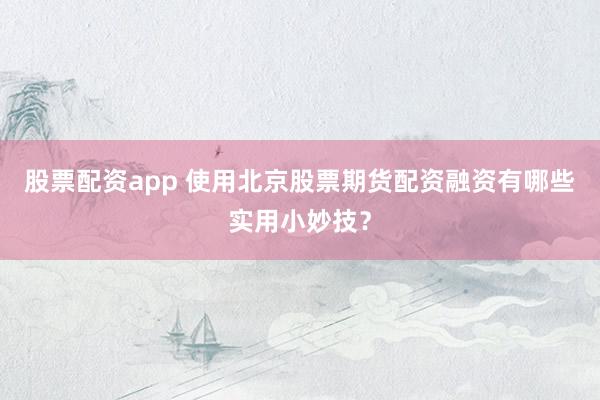 股票配资app 使用北京股票期货配资融资有哪些实用小妙技？
