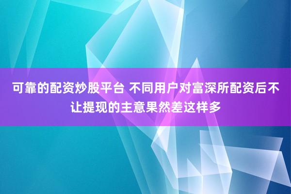 可靠的配资炒股平台 不同用户对富深所配资后不让提现的主意果然差这样多