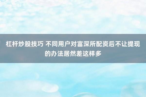 杠杆炒股技巧 不同用户对富深所配资后不让提现的办法居然差这样多